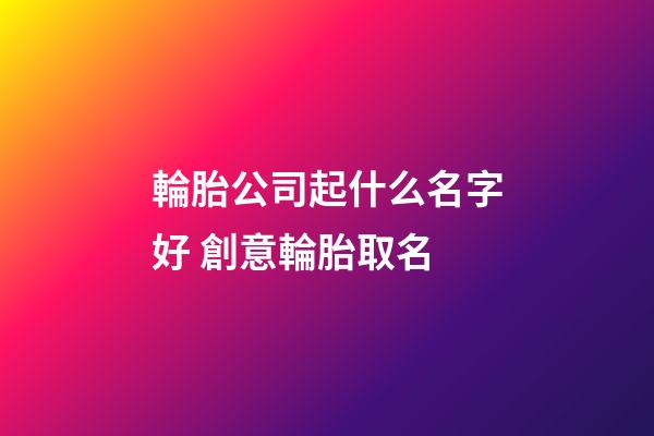 輪胎公司起什么名字好 創意輪胎取名-第1張-公司起名-玄機派